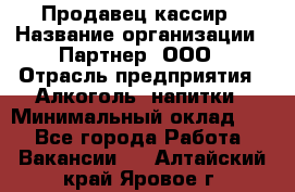 Продавец-кассир › Название организации ­ Партнер, ООО › Отрасль предприятия ­ Алкоголь, напитки › Минимальный оклад ­ 1 - Все города Работа » Вакансии   . Алтайский край,Яровое г.